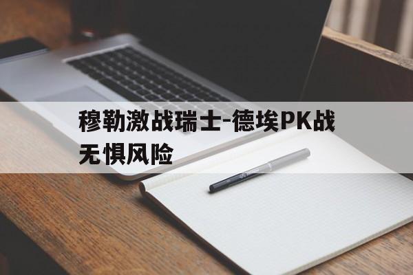 宝威官网入口-穆勒激战瑞士-德埃PK战无惧风险的简单介绍